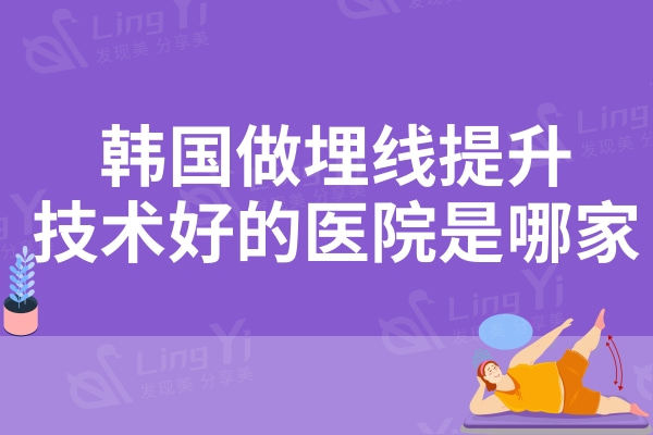 韩国做埋线提升技术好的医院是哪家？当地人推荐口碑好人气足的这五家医院