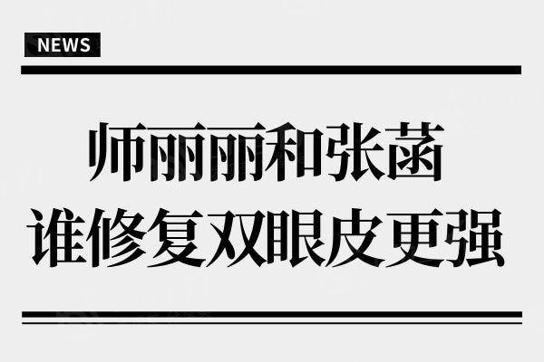 师丽丽和张菡谁修复双眼皮更强?这五项对比给出答案