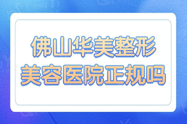 佛山华美整形美容医院正规吗?是正规连锁机构且排名靠前