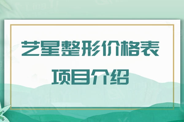 艺星整形价格表项目介绍：眼鼻胸/吸脂/玻尿酸价格多少钱