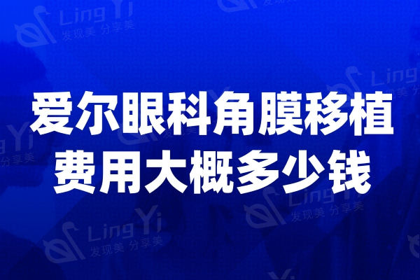 爱尔眼科角膜移植费用大概多少钱?哪个医生技术可靠?