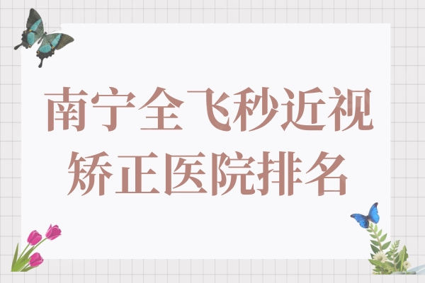 南宁全飞秒近视矫正眼科医院排名榜,推荐五家信誉口碑佳的医院