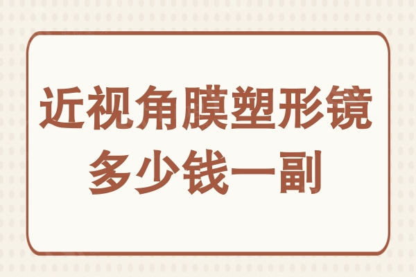 近视角膜塑形镜多少钱一副?3.8K1.5W不等热门品牌价格都在这儿