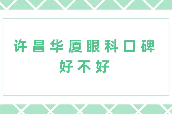 许昌华厦眼科口碑好不好？医院实力/医生团队/口碑评价证明是靠谱的