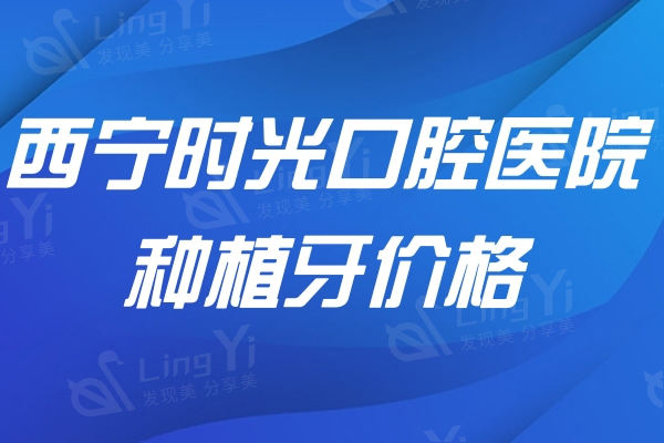 西宁时光口腔医院种植牙价格公开:5000元起数字化技术微创快
