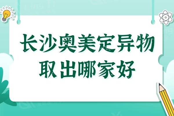 长沙奥美定异物取出哪家好?口碑排行榜前五家逐一点评