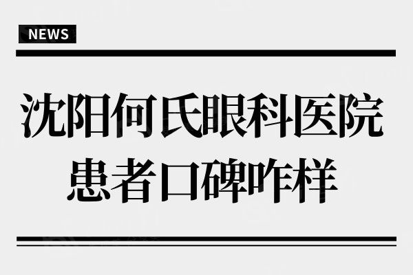 沈阳何氏眼科医院患者口碑咋样?医生技术好收费还亲民