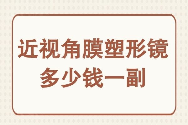 近视角膜塑形镜多少钱一副?3.8K1.5W不等热门品牌价格都在这儿