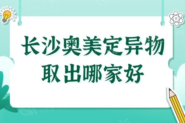 长沙奥美定异物取出哪家好?口碑排行榜前五家逐一点评