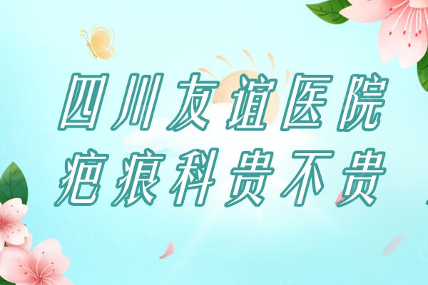 四川友谊医院疤痕科贵不贵？术后疤痕/色素胎记/治疗疤痕等收费不贵
