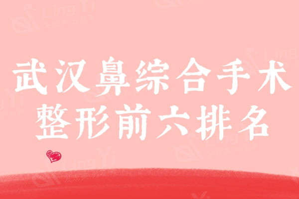 2024武汉鼻综合手术整形前六排名：价格良心又正规的的整形医院汇总