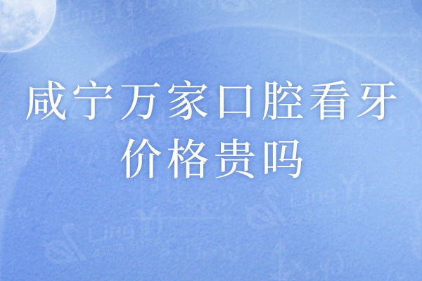 咸宁万家口腔看牙价格贵吗？咸宁万家口腔种植牙/正畸性价比高