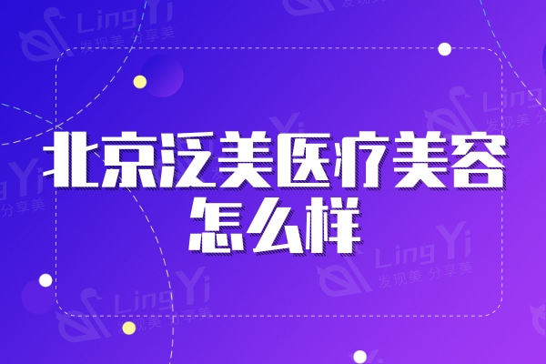 北京泛美医疗美容好不好？收费价格表|医生团队|口碑评价一键获取