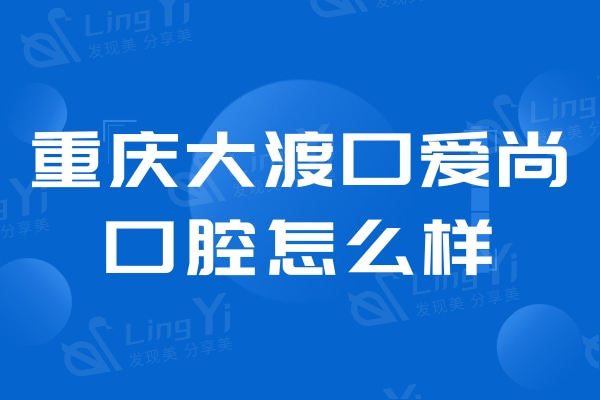 重庆大渡口爱尚口腔口碑怎么样？牙友说价格不贵技术挺到位的