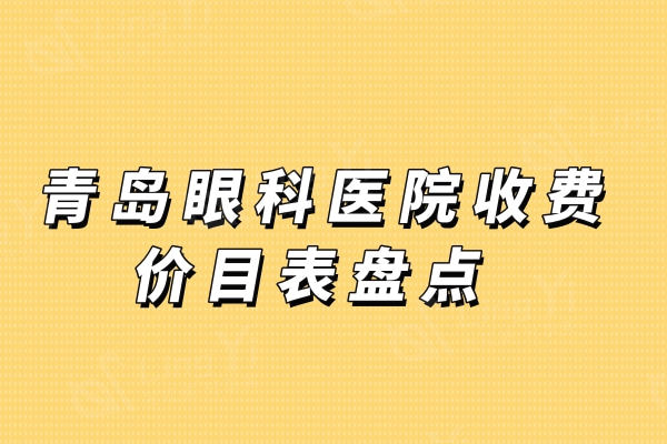 青岛眼科医院收费价目表盘点,角膜塑形镜8000+近视手术12800+晶体植入29800+