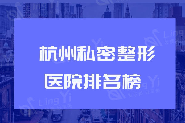 杭州私密整形医院排名榜更新:时光/米兰柏羽/维多利亚私密技术更较好可靠