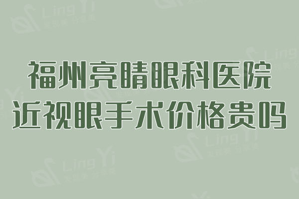 福州亮睛眼科医院近视眼手术价格贵吗？全飞秒/半飞秒/晶体植入收费标准来袭