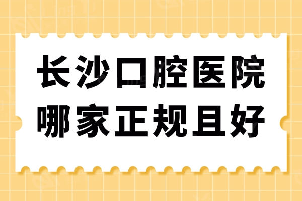 走访长沙口腔医院哪家正规且好？口碑nice价格不贵的的这五家受欢迎