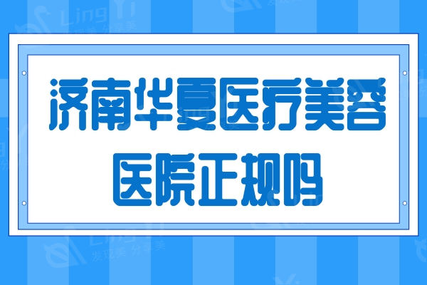 济南华夏医院是正规医院吗？详细介绍+医生名单+收费价格都给大家