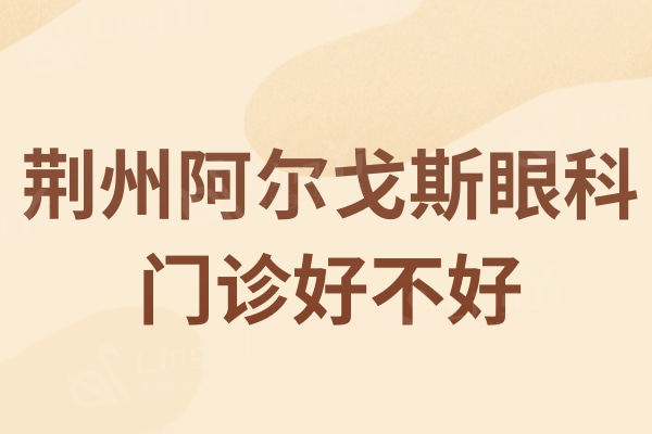 荆州阿尔戈斯眼科门诊好不好？口碑好服务好价格不贵的正规眼科