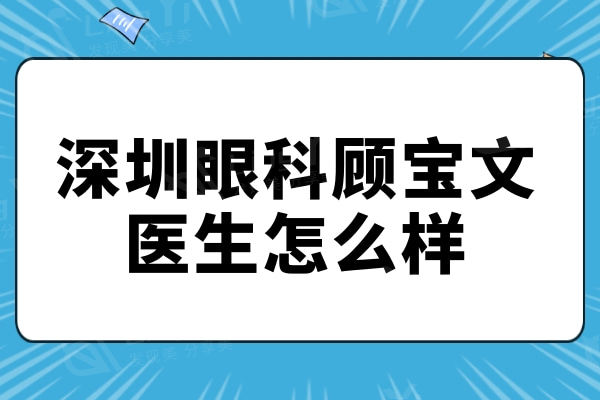 深圳眼科顾宝文医生怎么样？全飞秒和ICL晶体手术到位在当地人气大