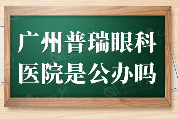 广州普瑞眼科医院是公办吗?是私立但技术口碑不输公办