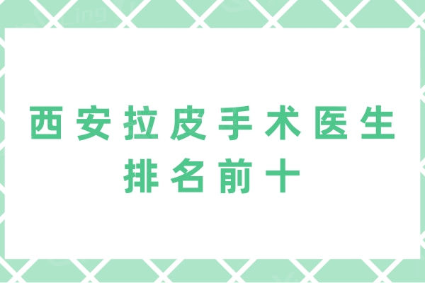 西安拉皮手术医生排名前十：王志军/张林宏/鲁礼新等医生详细介绍