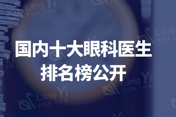 国内十大眼科医生排名榜公开:北京/上海/西安等地医生均有上榜