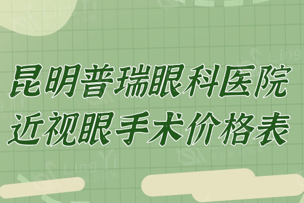 2024昆明普瑞眼科医院近视眼手术价格表:飞秒8800+晶体植入27800+还有实力医生推荐