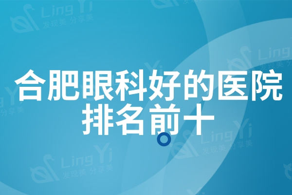 合肥眼科好的医院排名前十：普瑞/华厦/东南牙科技术口碑比较好