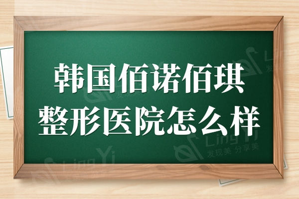 韩国佰诺佰琪整形医院怎么样?做轮廓/面部提升/隆胸实例多口碑好