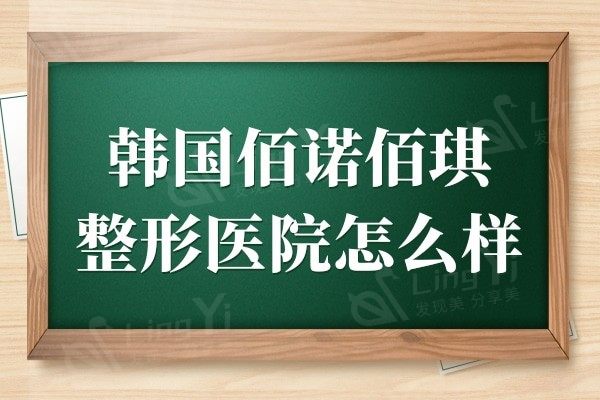 韩国佰诺佰琪整形医院怎么样?做轮廓/面部提升/隆胸实例多口碑好