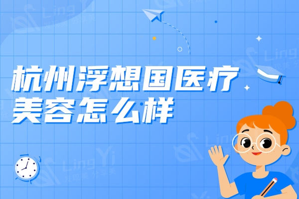 杭州浮想国医疗美容怎么样？资质正规口碑认可度较高的机构