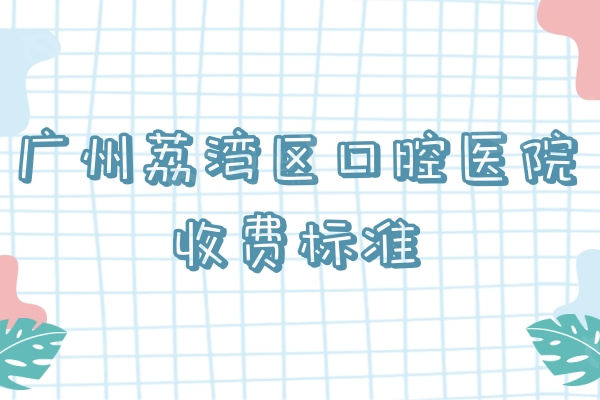 广州荔湾区口腔医院收费标准更新：种植牙/正畸/补牙/拔牙价格一键获取
