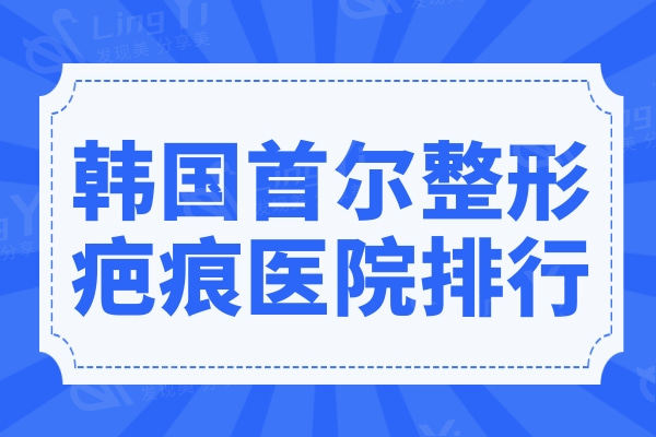 韩国首尔整形疤痕医院排行榜来袭,这些疤痕修复技术好的医院超有名