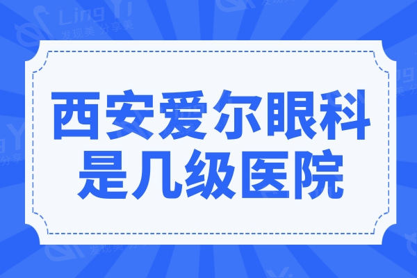 西安爱尔眼科医院是几级医院?听说是3级资质技术实力很不错