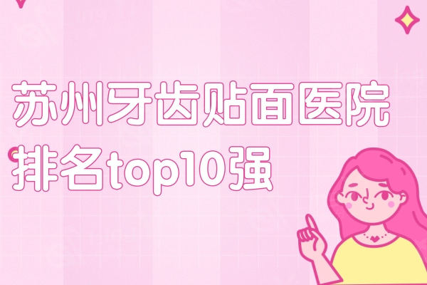 苏州牙齿贴面医院排名top10强！排行上这十家公私立牙科技术较好