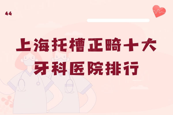 上海托槽正畸十大牙科医院排行：权威可信度高的这十家价格也不贵哦