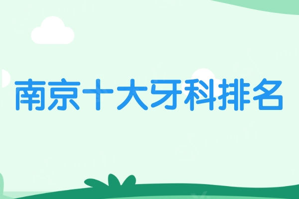 南京十大牙科排名更新:美奥/博韵等种植牙矫正技术好口碑更佳