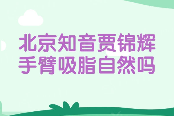 北京知音贾锦辉手臂吸脂自然吗?脂肪专科医院医生经验更丰富吸脂塑形更美