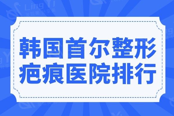 韩国首尔整形疤痕医院排行榜来袭,这些疤痕修复技术好的医院超有名