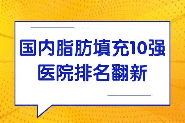 国内脂肪填充10强医院排名翻新:北京有6家上榜,上海/广州各1家