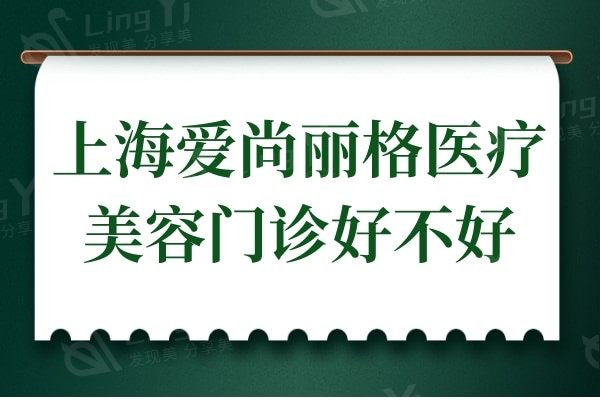 上海爱尚丽格医疗美容门诊好不好?技术不仅正规而且口碑超赞
