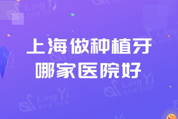 上海做种植牙哪家医院好?排名前十种牙技术较好价格还不贵