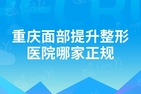 重庆面部提升整形医院哪家正规,重庆面部提升整形医院排名重磅来袭