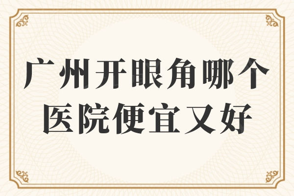 提问广州开眼角哪个医院便宜又好？广州开眼角医院排行榜名单不容做错