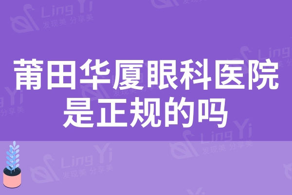 莆田华厦眼科医院是正规的吗？医院实力+收费价格+口碑可证明靠谱