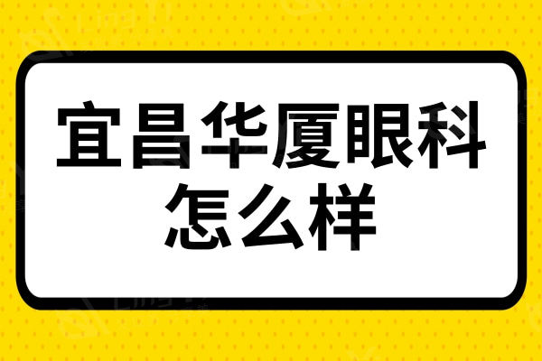 宜昌华厦眼科怎么样？宜昌三级眼科实力很强当地人极力推荐