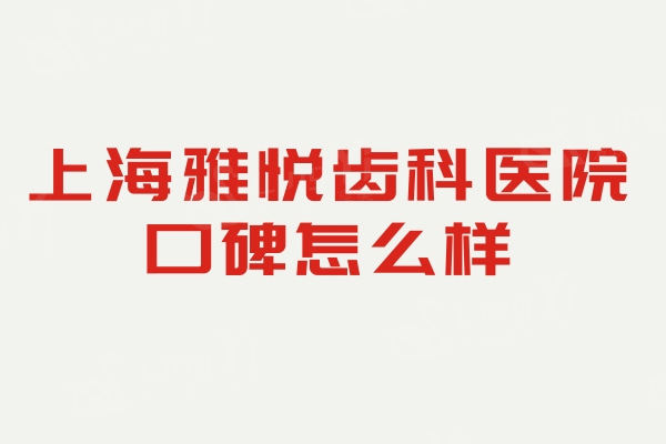上海雅悦齿科医院口碑怎么样？从牙友评价看出正规且价格很实惠