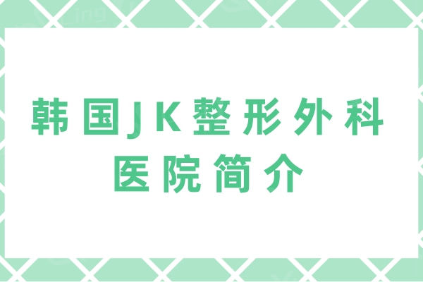 韩国JK整形外科医院简介+擅长项目+医生介绍+方式+地址全揭晓